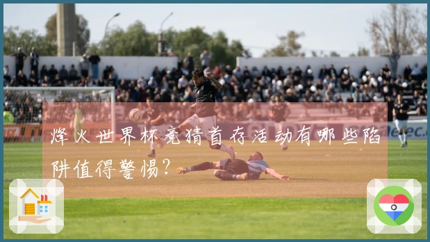 烽火世界杯竞猜首存活动有哪些陷阱值得警惕？