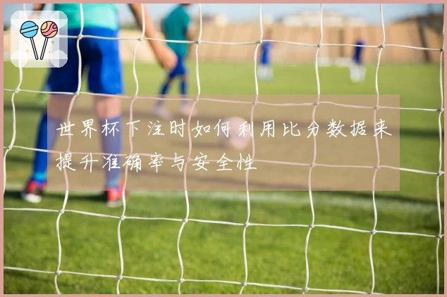 世界杯下注时如何利用比分数据来提升准确率与安全性