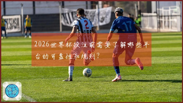 2026世界杯投注前需要了解哪些平台的可靠性和规则？