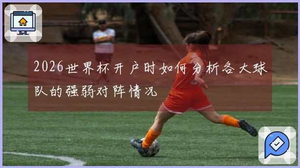 2026世界杯开户时如何分析各大球队的强弱对阵情况