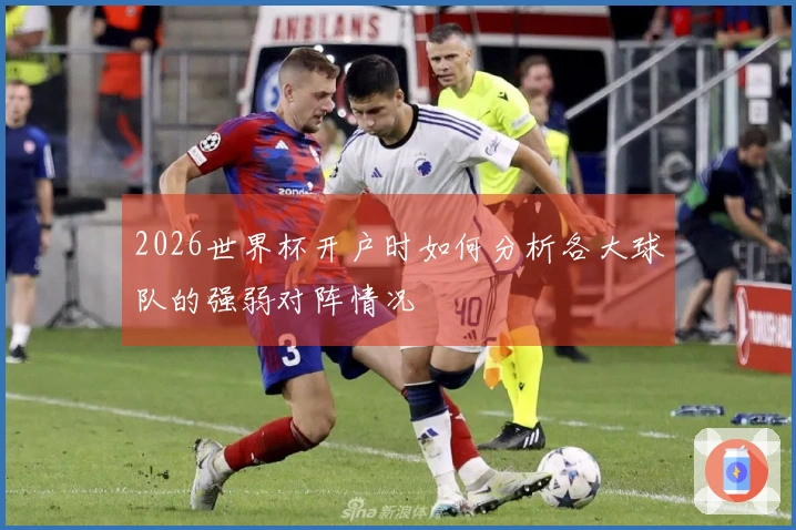 2026世界杯开户时如何分析各大球队的强弱对阵情况