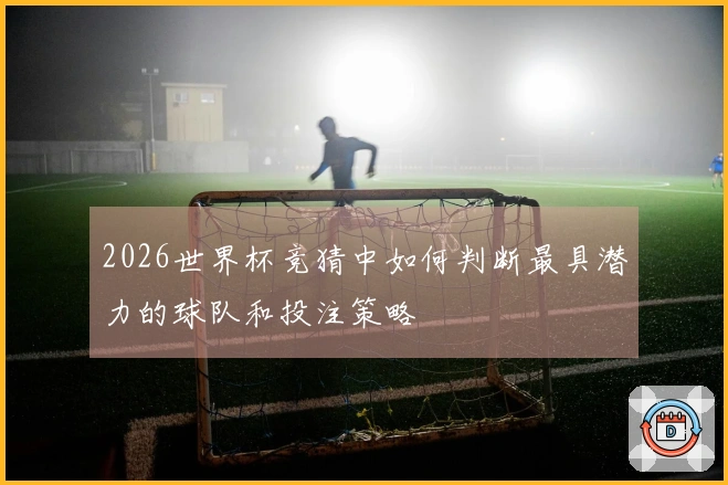 2026世界杯竞猜中如何判断最具潜力的球队和投注策略