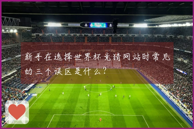 新手在选择世界杯竞猜网站时常见的三个误区是什么？