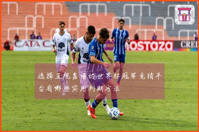 选择正规靠谱的世界杯冠军竞猜平台有哪些实用判断方法