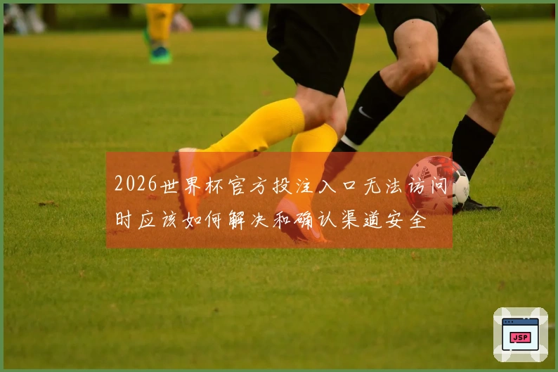 2026世界杯官方投注入口无法访问时应该如何解决和确认渠道安全