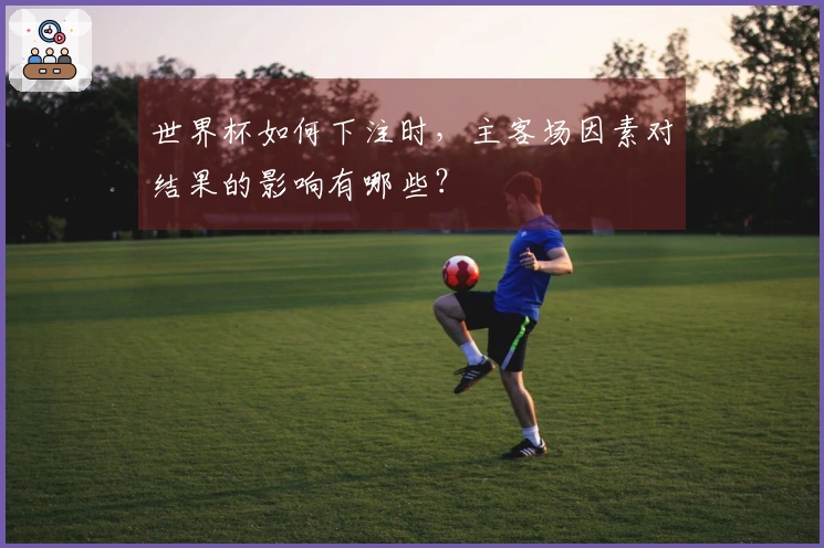 世界杯如何下注时，主客场因素对结果的影响有哪些？