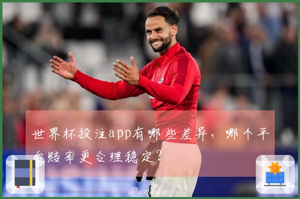 世界杯投注app有哪些差异，哪个平台赔率更合理稳定？