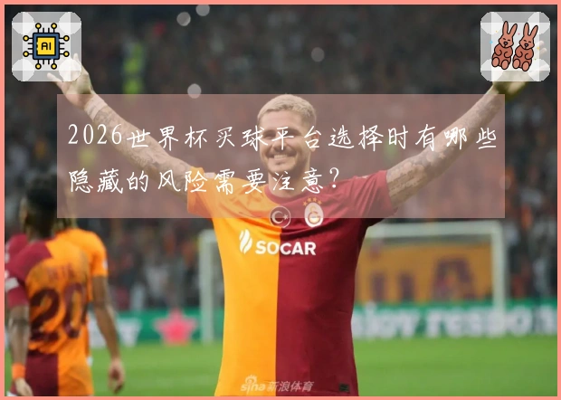 2026世界杯买球平台选择时有哪些隐藏的风险需要注意？