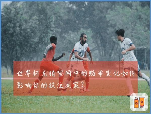 世界杯竞猜官网中的赔率变化如何影响你的投注决策？