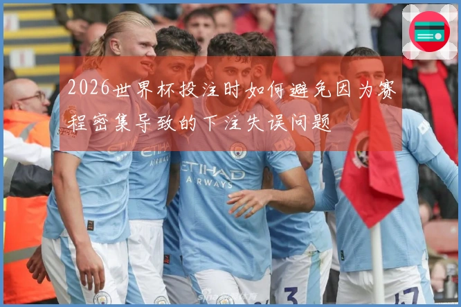 2026世界杯投注时如何避免因为赛程密集导致的下注失误问题