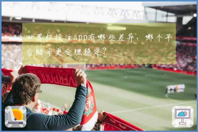 世界杯投注app有哪些差异，哪个平台赔率更合理稳定？