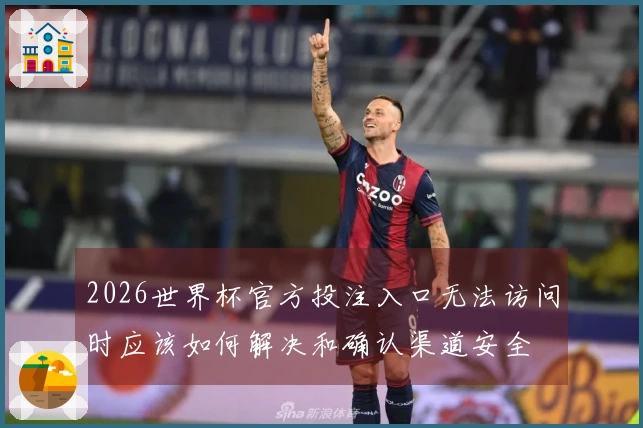 2026世界杯官方投注入口无法访问时应该如何解决和确认渠道安全